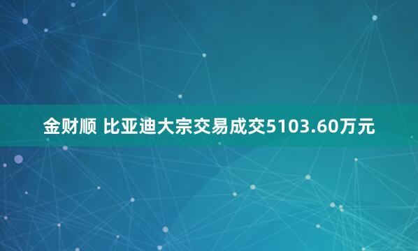 金财顺 比亚迪大宗交易成交5103.60万元