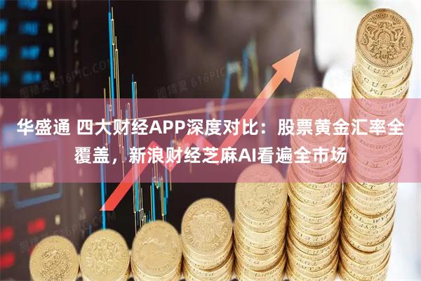 华盛通 四大财经APP深度对比：股票黄金汇率全覆盖，新浪财经芝麻AI看遍全市场