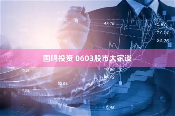 国鸣投资 0603股市大家谈