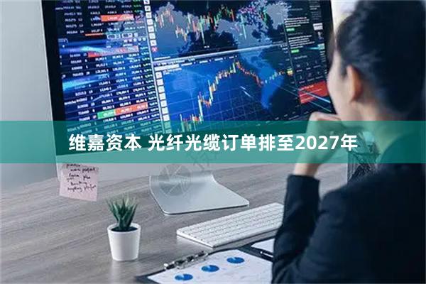 维嘉资本 光纤光缆订单排至2027年
