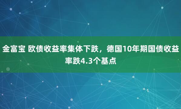 金富宝 欧债收益率集体下跌，德国10年期国债收益率跌4.3个基点
