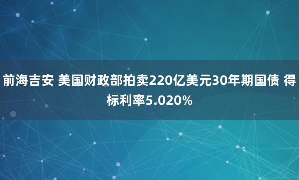 前海吉安 美国财政部拍卖220亿美元30年期国债 得标利率5.020%