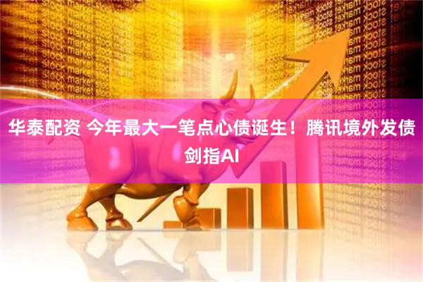华泰配资 今年最大一笔点心债诞生！腾讯境外发债剑指AI