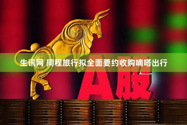 生讯网 同程旅行拟全面要约收购嘀嗒出行
