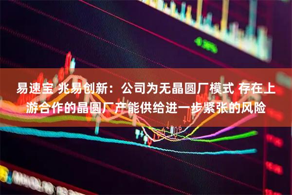 易速宝 兆易创新：公司为无晶圆厂模式 存在上游合作的晶圆厂产能供给进一步紧张的风险