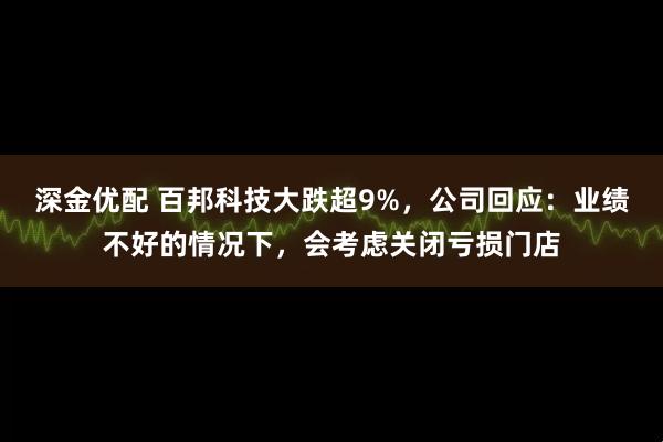深金优配 百邦科技大跌超9%，公司回应：业绩不好的情况下，会考虑关闭亏损门店