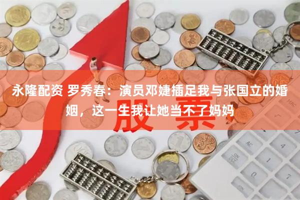 永隆配资 罗秀春：演员邓婕插足我与张国立的婚姻，这一生我让她当不了妈妈