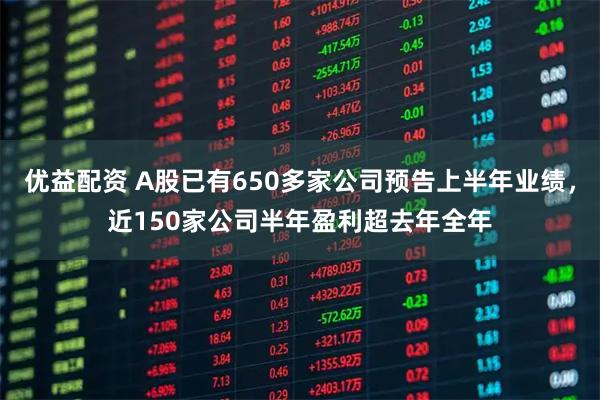 优益配资 A股已有650多家公司预告上半年业绩，近150家公司半年盈利超去年全年