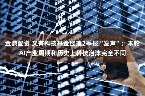 金鼎配资 又有科技基金经理2季报“发声”：本轮AI产业周期和历史上科技泡沫完全不同