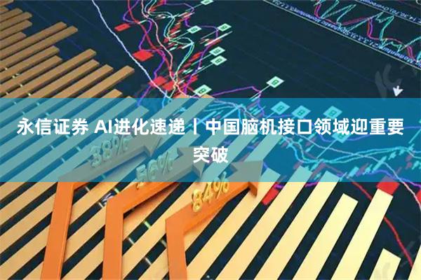 永信证券 AI进化速递丨中国脑机接口领域迎重要突破
