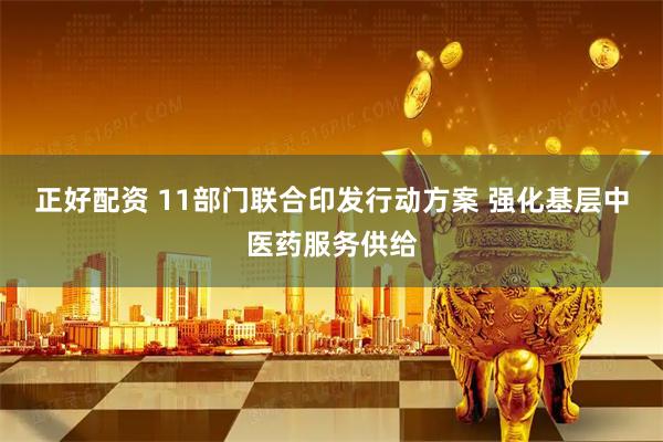 正好配资 11部门联合印发行动方案 强化基层中医药服务供给