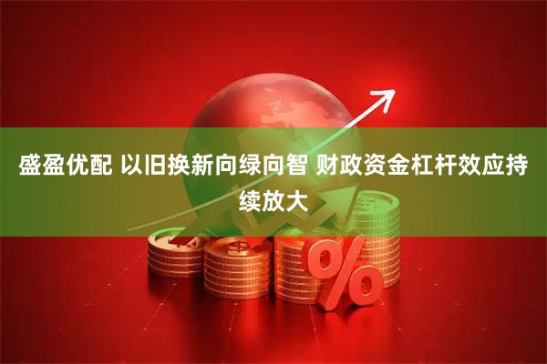 盛盈优配 以旧换新向绿向智 财政资金杠杆效应持续放大
