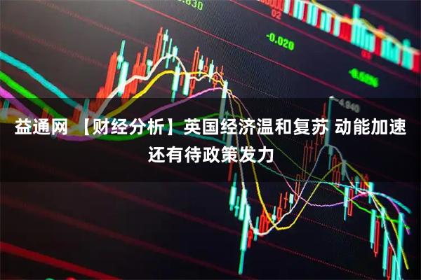 益通网 【财经分析】英国经济温和复苏 动能加速还有待政策发力