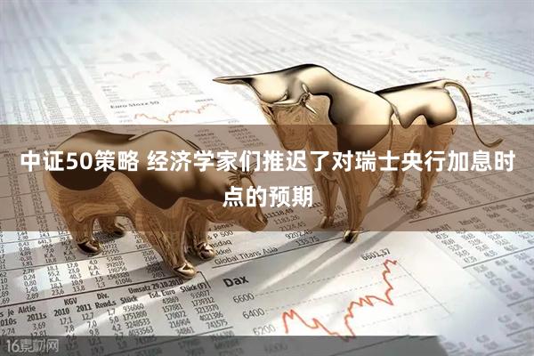 中证50策略 经济学家们推迟了对瑞士央行加息时点的预期