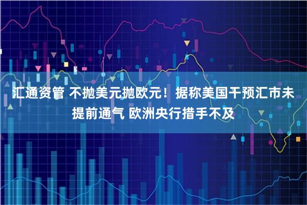 汇通资管 不抛美元抛欧元！据称美国干预汇市未提前通气 欧洲央行措手不及