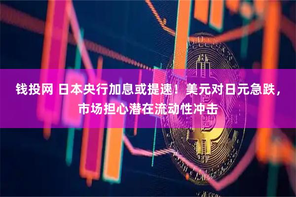 钱投网 日本央行加息或提速！美元对日元急跌，市场担心潜在流动性冲击